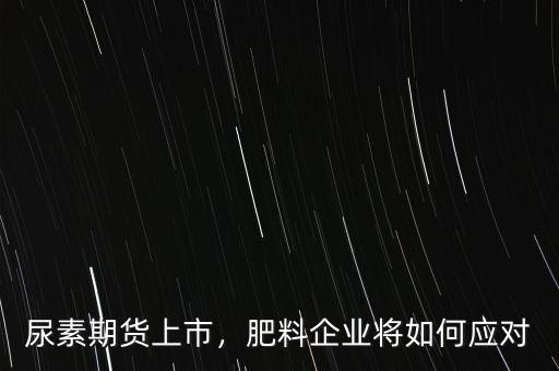 尿素期貨上市，肥料企業(yè)將如何應對