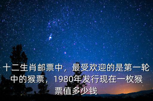 十二生肖郵票中，最受歡迎的是第一輪中的猴票，1980年發(fā)行現(xiàn)在一枚猴票值多少錢