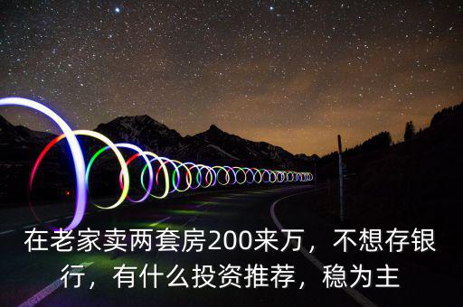 在老家賣兩套房200來萬，不想存銀行，有什么投資推薦，穩(wěn)為主