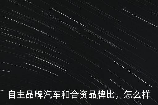 自主品牌汽車和合資品牌比，怎么樣
