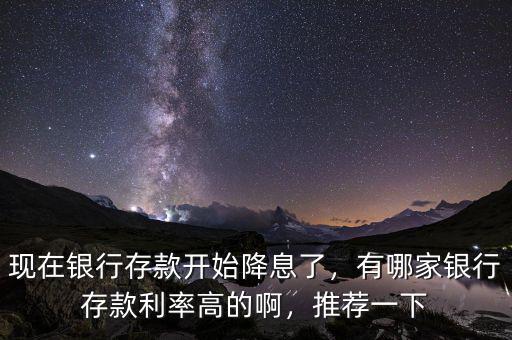 現(xiàn)在銀行存款開(kāi)始降息了，有哪家銀行存款利率高的啊，推薦一下