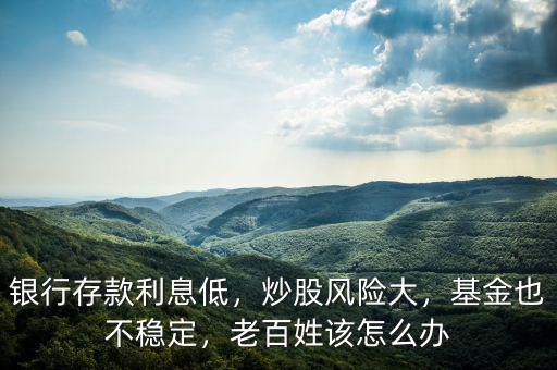 銀行存款利息低，炒股風(fēng)險大，基金也不穩(wěn)定，老百姓該怎么辦