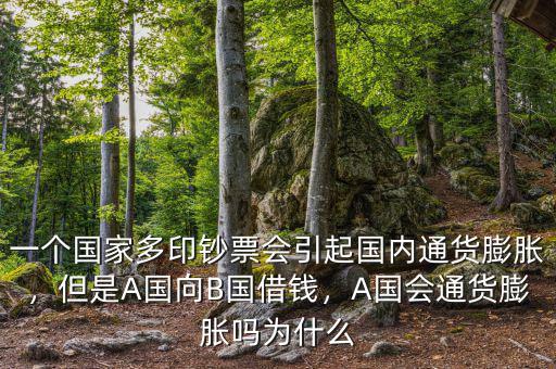 一個國家多印鈔票會引起國內(nèi)通貨膨脹，但是A國向B國借錢，A國會通貨膨脹嗎為什么