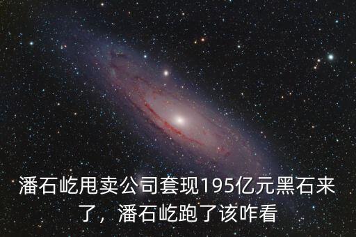 潘石屹甩賣(mài)公司套現(xiàn)195億元黑石來(lái)了，潘石屹跑了該咋看