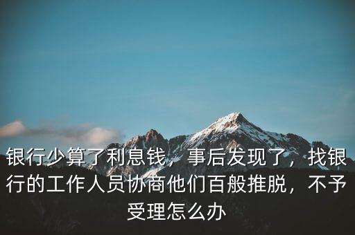 銀行少算了利息錢(qián)，事后發(fā)現(xiàn)了，找銀行的工作人員協(xié)商他們百般推脫，不予受理怎么辦