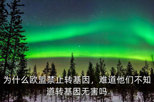 為什么歐盟禁止轉(zhuǎn)基因，難道他們不知道轉(zhuǎn)基因無(wú)害嗎