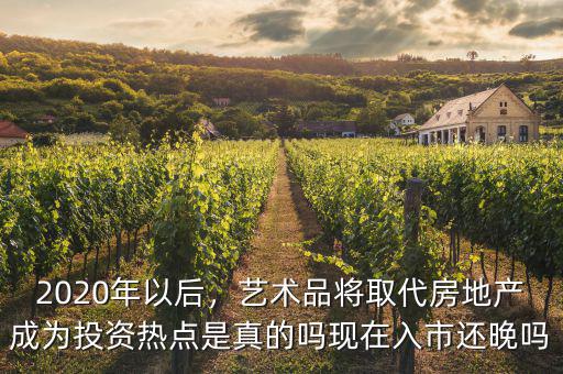 2020年以后，藝術(shù)品將取代房地產(chǎn)成為投資熱點(diǎn)是真的嗎現(xiàn)在入市還晚嗎