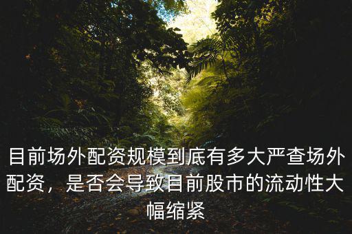 目前場外配資規(guī)模到底有多大嚴查場外配資，是否會導致目前股市的流動性大幅縮緊