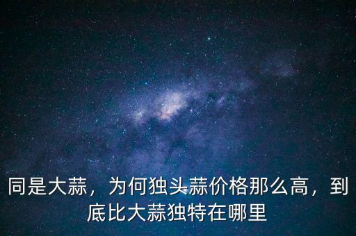 同是大蒜，為何獨頭蒜價格那么高，到底比大蒜獨特在哪里