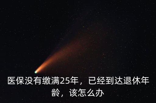 醫(yī)保沒(méi)有繳滿25年，已經(jīng)到達(dá)退休年齡，該怎么辦