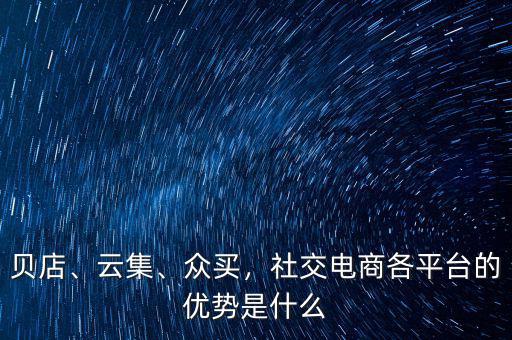 貝店、云集、眾買，社交電商各平臺的優(yōu)勢是什么