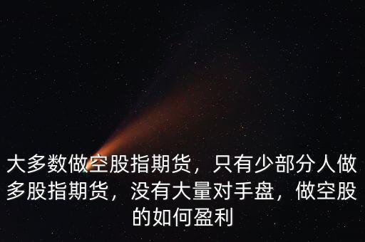 大多數(shù)做空股指期貨，只有少部分人做多股指期貨，沒有大量對(duì)手盤，做空股的如何盈利