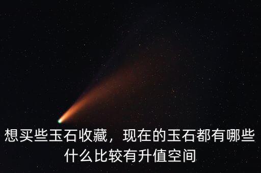 想買些玉石收藏，現(xiàn)在的玉石都有哪些什么比較有升值空間