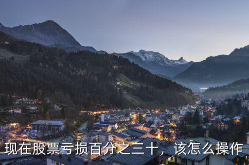 現(xiàn)在股票虧損百分之三十，該怎么操作