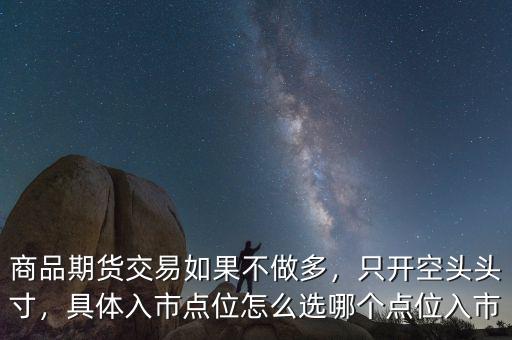 商品期貨交易如果不做多，只開空頭頭寸，具體入市點位怎么選哪個點位入市