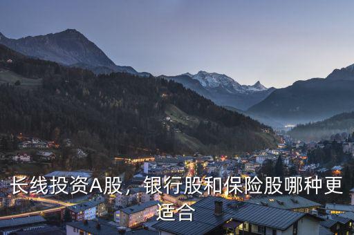長線投資A股，銀行股和保險股哪種更適合