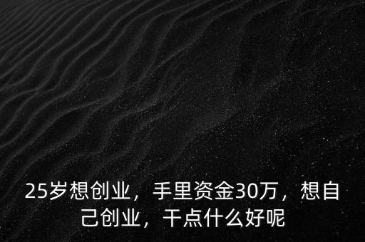 25歲想創(chuàng)業(yè)，手里資金30萬，想自己創(chuàng)業(yè)，干點什么好呢