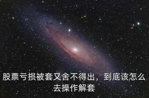股票虧損被套又舍不得出，到底該怎么去操作解套