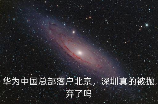 華為中國(guó)總部落戶北京，深圳真的被拋棄了嗎