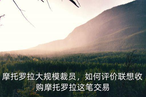 摩托羅拉大規(guī)模裁員，如何評(píng)價(jià)聯(lián)想收購(gòu)摩托羅拉這筆交易