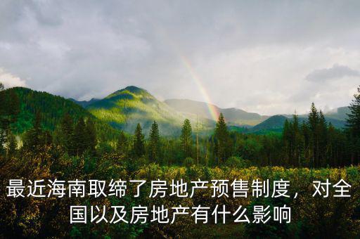 最近海南取締了房地產(chǎn)預(yù)售制度，對全國以及房地產(chǎn)有什么影響