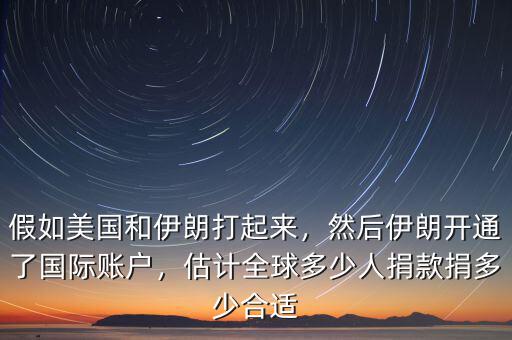 假如美國(guó)和伊朗打起來(lái)，然后伊朗開(kāi)通了國(guó)際賬戶，估計(jì)全球多少人捐款捐多少合適