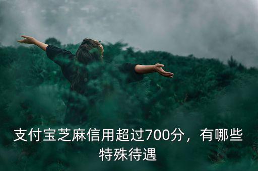 支付寶芝麻信用超過700分，有哪些特殊待遇