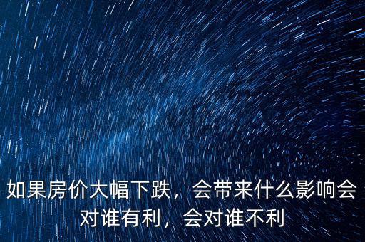 如果房價大幅下跌，會帶來什么影響會對誰有利，會對誰不利