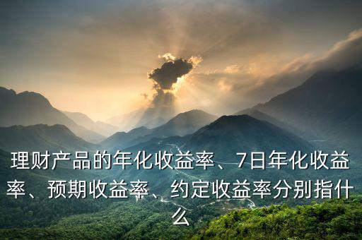 理財產(chǎn)品的年化收益率、7日年化收益率、預期收益率、約定收益率分別指什么