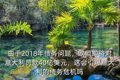 由于2018年債務(wù)問題，歐盟即將對(duì)意大利罰款40億美元，這會(huì)引爆意大利的債務(wù)危機(jī)嗎