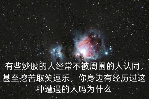 有些炒股的人經(jīng)常不被周圍的人認(rèn)同，甚至挖苦取笑逗樂，你身邊有經(jīng)歷過這種遭遇的人嗎為什么