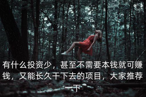 有什么投資少，甚至不需要本錢就可賺錢，又能長久干下去的項目，大家推薦一下