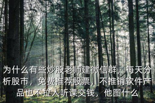 為什么有些炒股老師建微信群，每天分析股市，免費推薦股票，不推銷軟件產(chǎn)品也不拉人聽課交錢，他圖什么