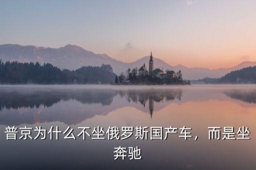 普京為什么不坐俄羅斯國產(chǎn)車，而是坐奔馳