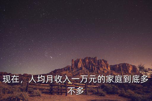 現(xiàn)在，人均月收入一萬元的家庭到底多不多