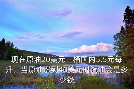 現(xiàn)在原油20美元一桶國內(nèi)5.5元每升，當(dāng)原油漲到40美元時汽油會是多少錢