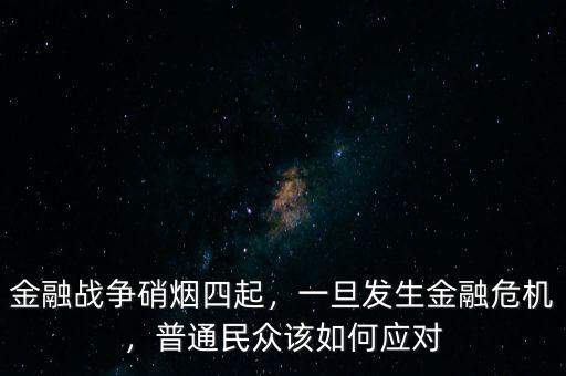 金融戰(zhàn)爭硝煙四起，一旦發(fā)生金融危機(jī)，普通民眾該如何應(yīng)對