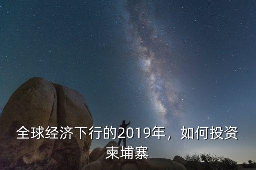 全球經(jīng)濟(jì)下行的2019年，如何投資柬埔寨