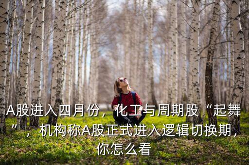 A股進(jìn)入四月份，化工與周期股“起舞”，機構(gòu)稱A股正式進(jìn)入邏輯切換期，你怎么看