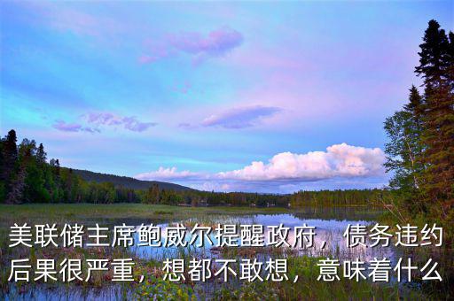 美聯(lián)儲(chǔ)主席鮑威爾提醒政府，債務(wù)違約后果很嚴(yán)重，想都不敢想，意味著什么