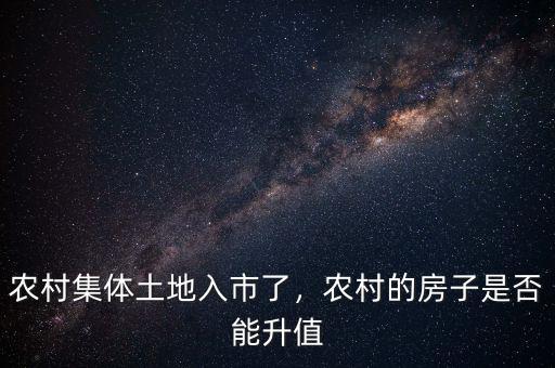 農(nóng)村集體土地入市了，農(nóng)村的房子是否能升值