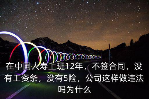 在中國人壽上班12年，不簽合同，沒有工資條，沒有5險，公司這樣做違法嗎為什么
