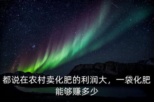 都說在農(nóng)村賣化肥的利潤大，一袋化肥能夠賺多少