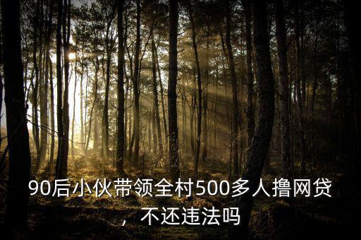 90后小伙帶領(lǐng)全村500多人擼網(wǎng)貸，不還違法嗎