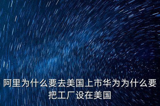 阿里為什么要去美國(guó)上市華為為什么要把工廠(chǎng)設(shè)在美國(guó)