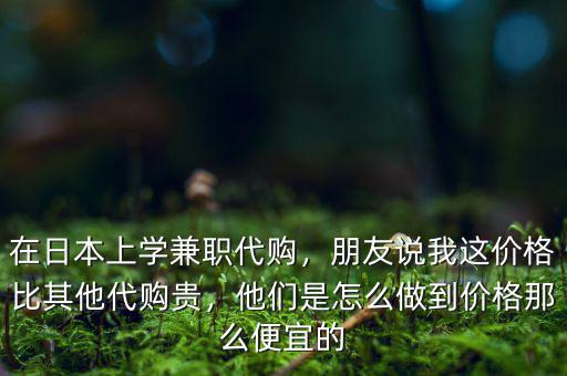 在日本上學(xué)兼職代購，朋友說我這價格比其他代購貴，他們是怎么做到價格那么便宜的