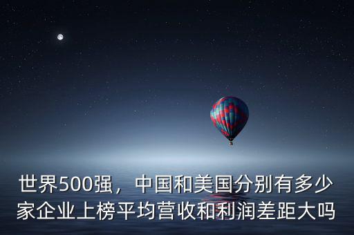 世界500強，中國和美國分別有多少家企業(yè)上榜平均營收和利潤差距大嗎