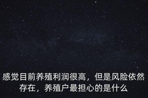 感覺目前養(yǎng)殖利潤很高，但是風險依然存在，養(yǎng)殖戶最擔心的是什么