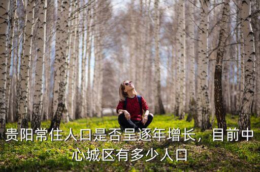 貴陽常住人口是否呈逐年增長(zhǎng)，目前中心城區(qū)有多少人口