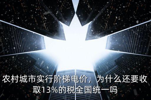 農(nóng)村城市實(shí)行階梯電價(jià)，為什么還要收取13%的稅全國(guó)統(tǒng)一嗎